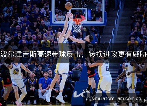 波尔津吉斯高速带球反击，转换进攻更有威胁